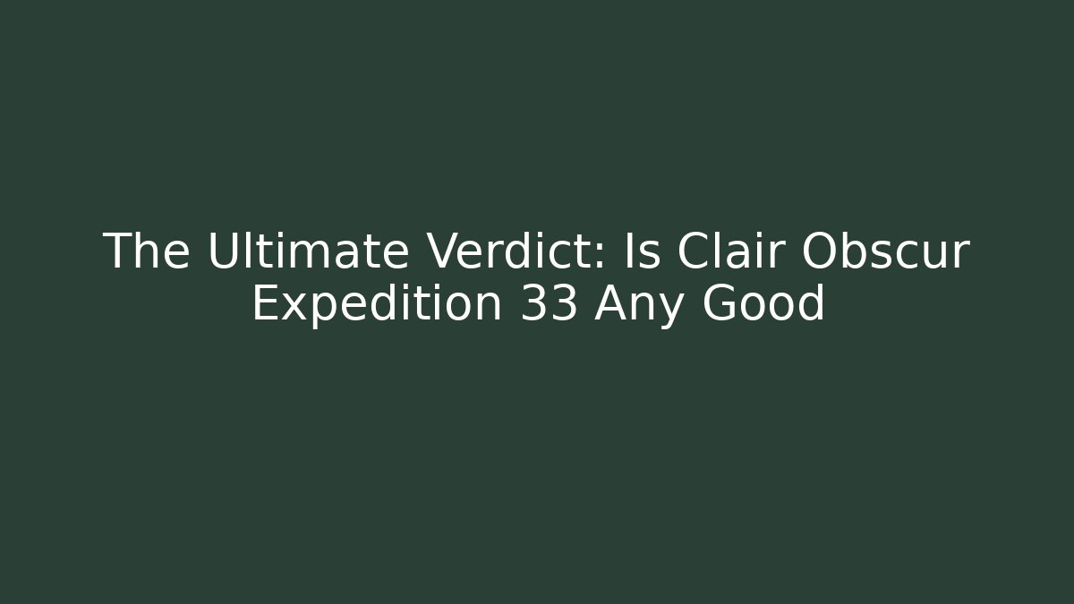 The Ultimate Verdict: Is Clair Obscur Expedition 33 Any Good