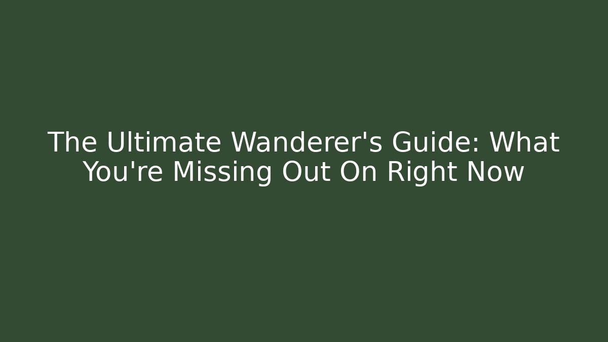 The Ultimate Wanderer's Guide: What You're Missing Out On Right Now