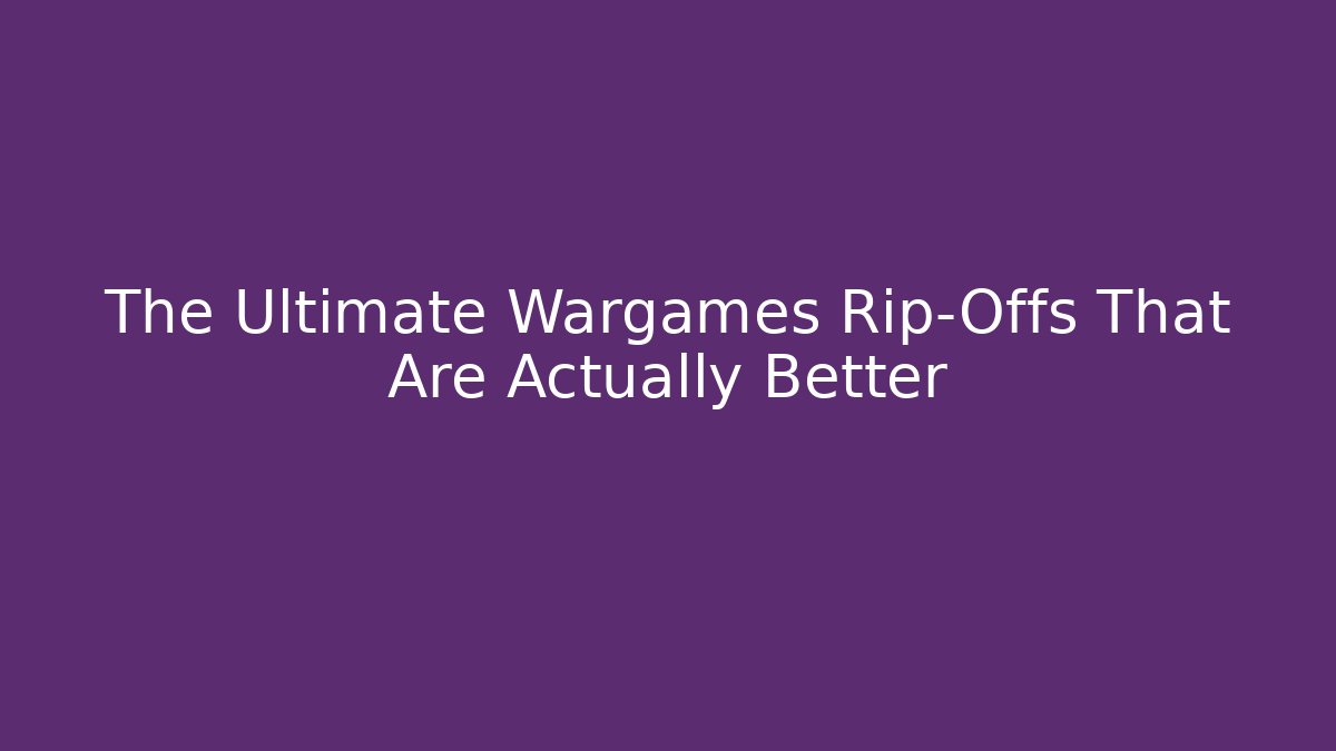 The Ultimate Wargames Rip-Offs That Are Actually Better
