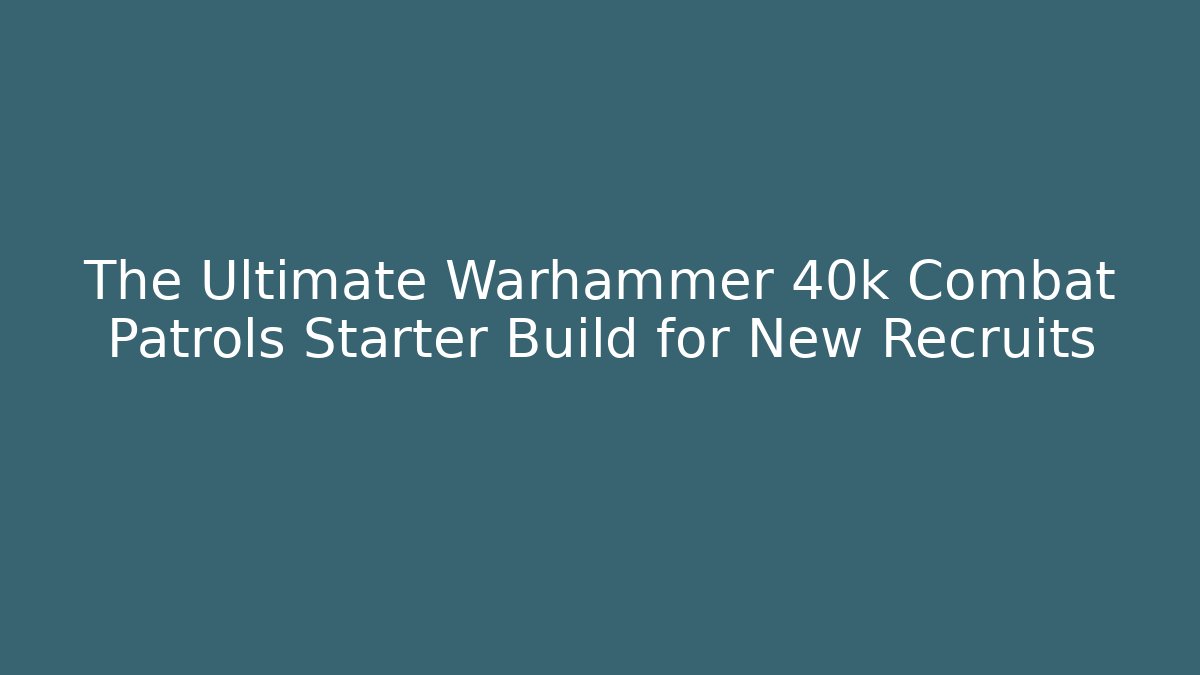 The Ultimate Warhammer 40k Combat Patrols Starter Build for New Recruits