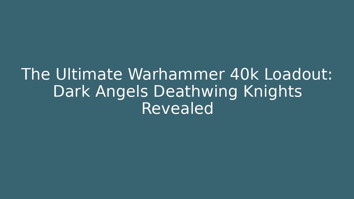 The Ultimate Warhammer 40k Loadout: Dark Angels Deathwing Knights Revealed