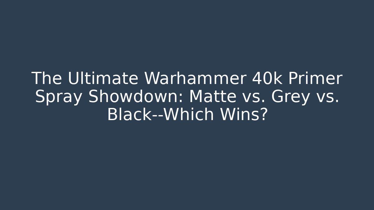 The Ultimate Warhammer 40k Primer Spray Showdown: Matte vs. Grey vs. Black—Which Wins?