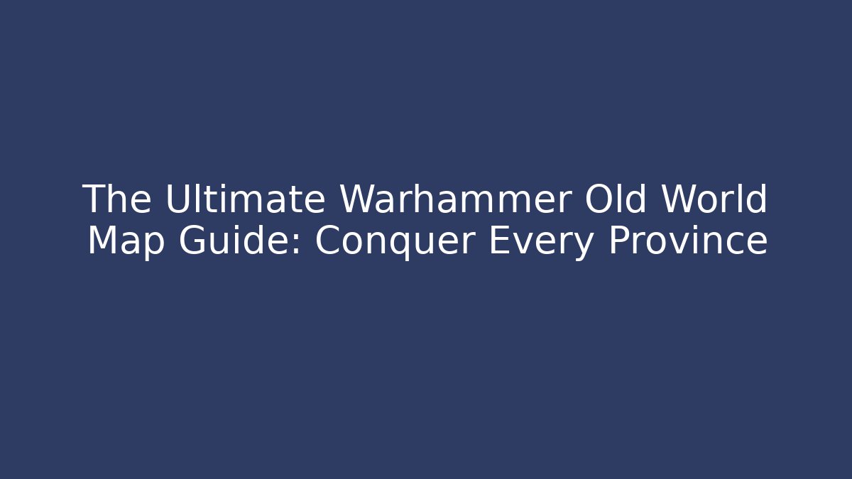 The Ultimate Warhammer Old World Map Guide: Conquer Every Province
