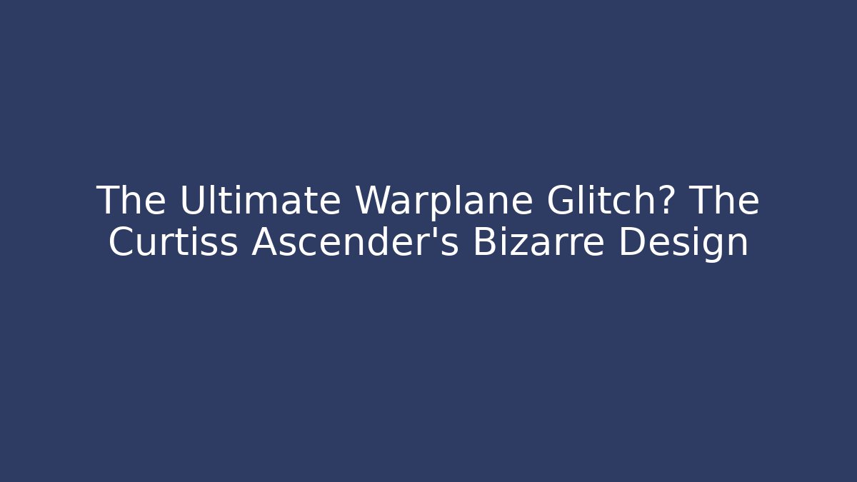 The Ultimate Warplane Glitch? The Curtiss Ascender's Bizarre Design