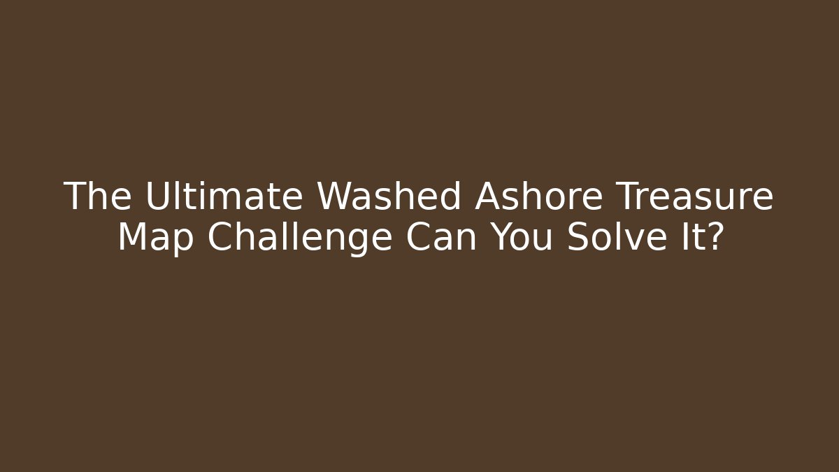 The Ultimate Washed Ashore Treasure Map Challenge Can You Solve It?