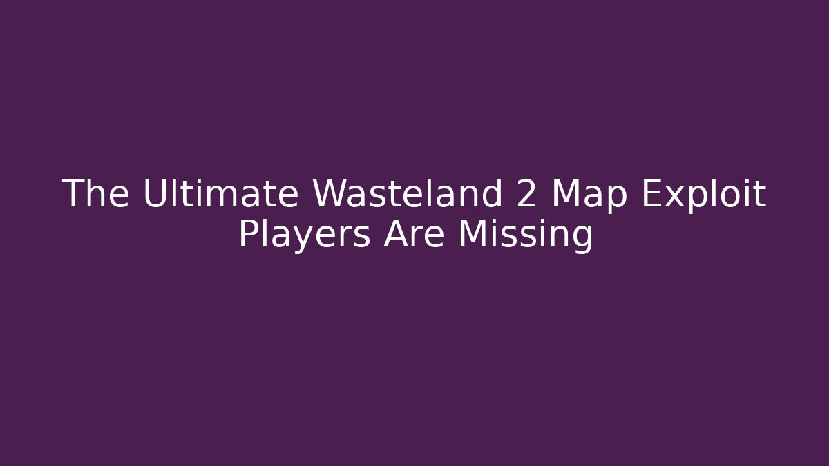 The Ultimate Wasteland 2 Map Exploit Players Are Missing