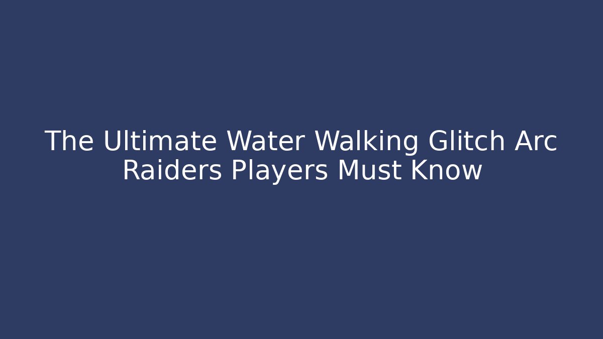 The Ultimate Water Walking Glitch Arc Raiders Players Must Know