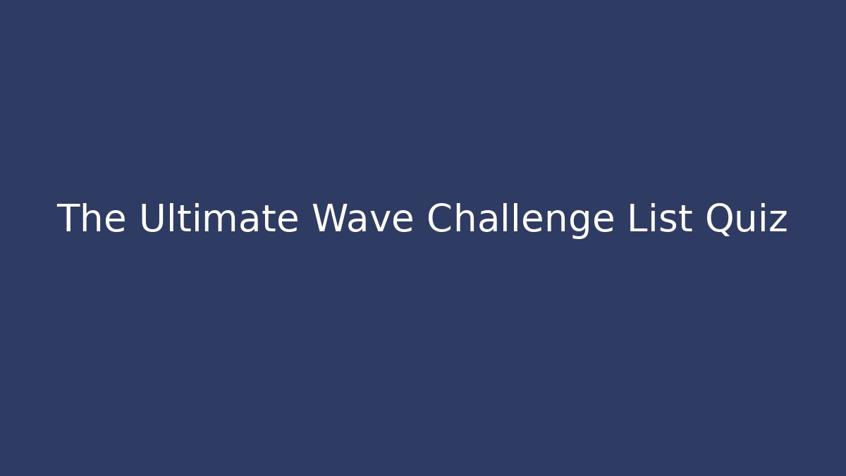The Ultimate Wave Challenge List Quiz
