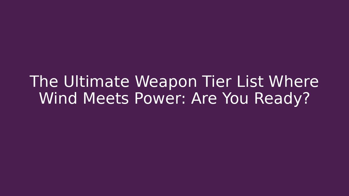 The Ultimate Weapon Tier List Where Wind Meets Power: Are You Ready?