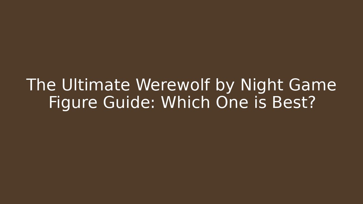 The Ultimate Werewolf by Night Game Figure Guide: Which One is Best?