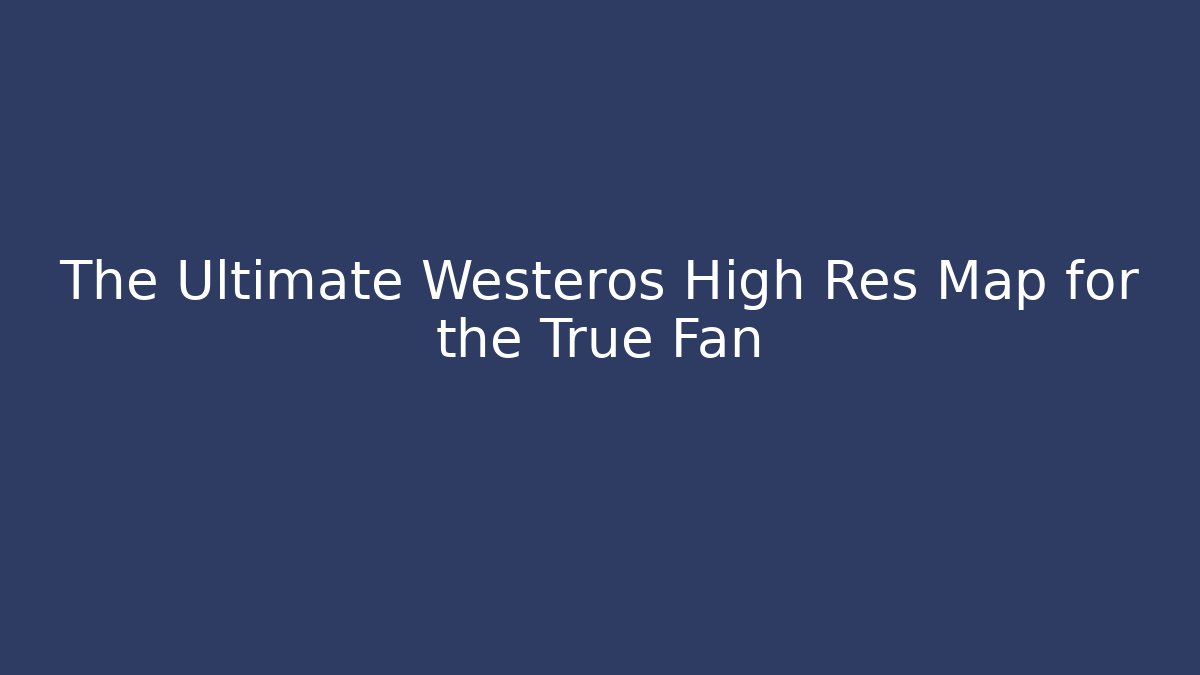 The Ultimate Westeros High Res Map for the True Fan