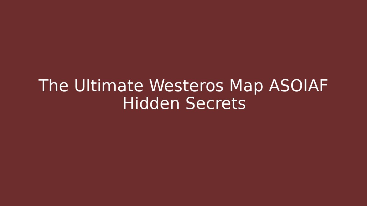 The Ultimate Westeros Map ASOIAF Hidden Secrets