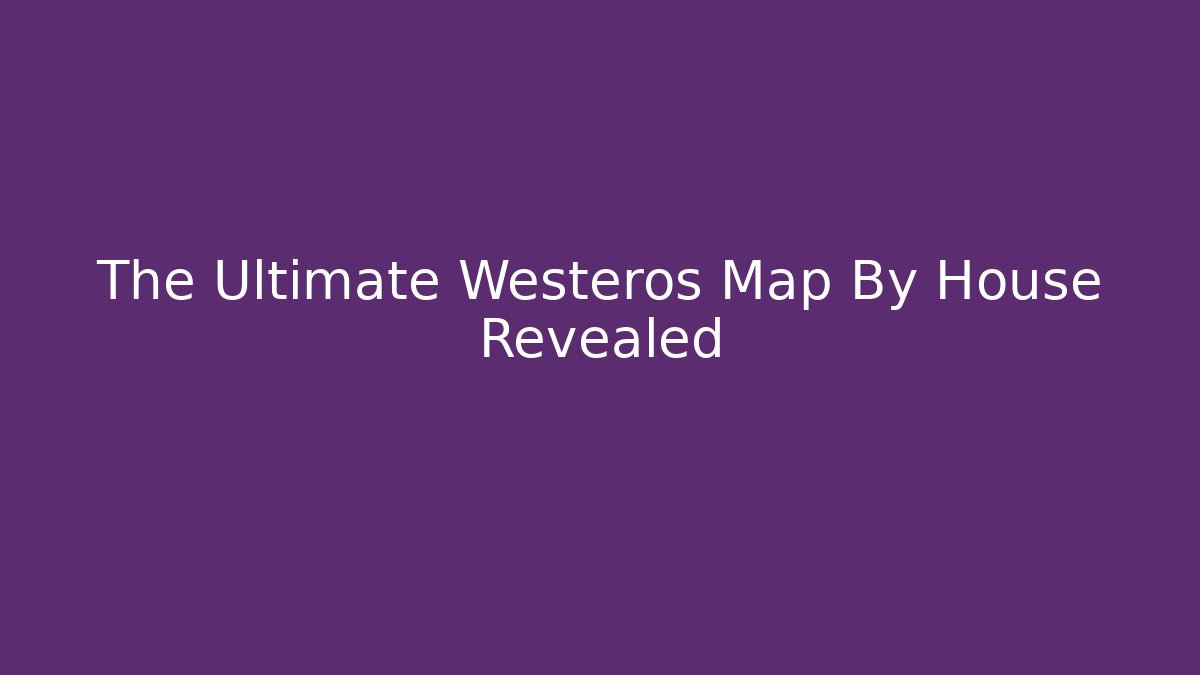 The Ultimate Westeros Map By House Revealed