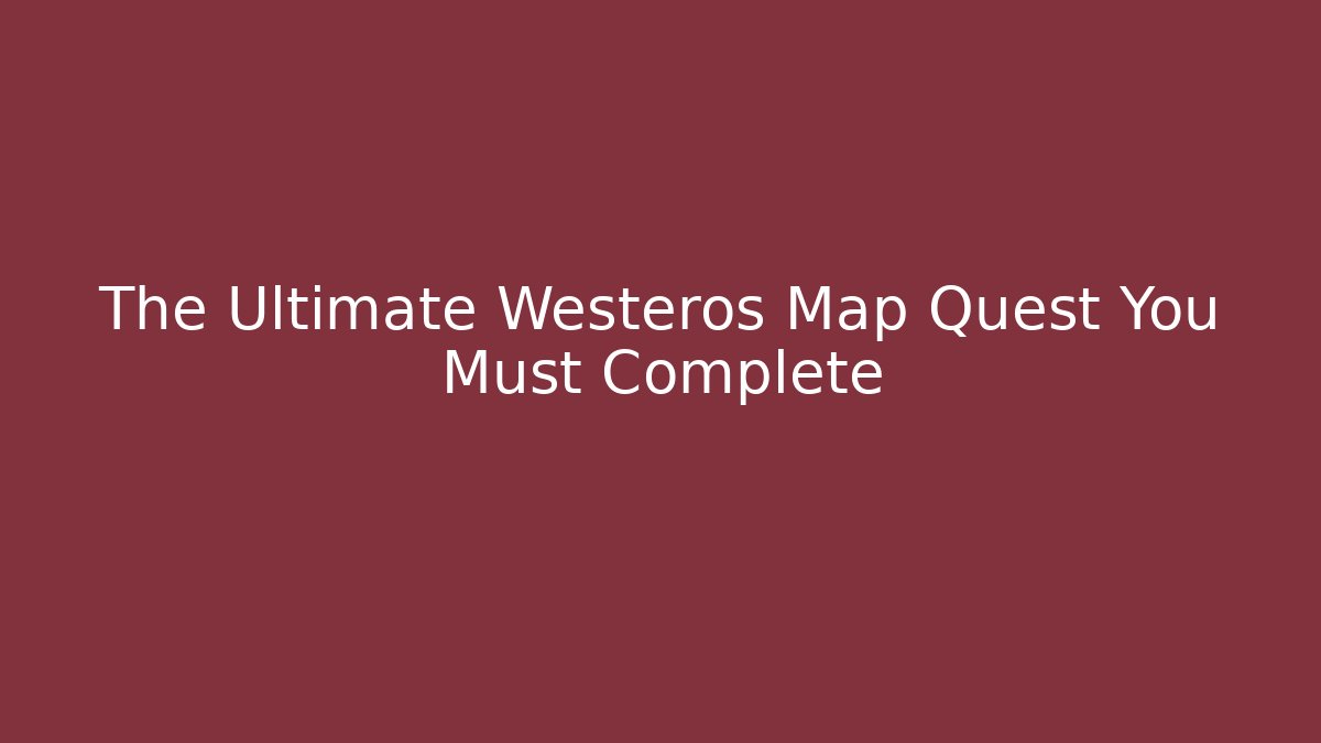 The Ultimate Westeros Map Quest You Must Complete
