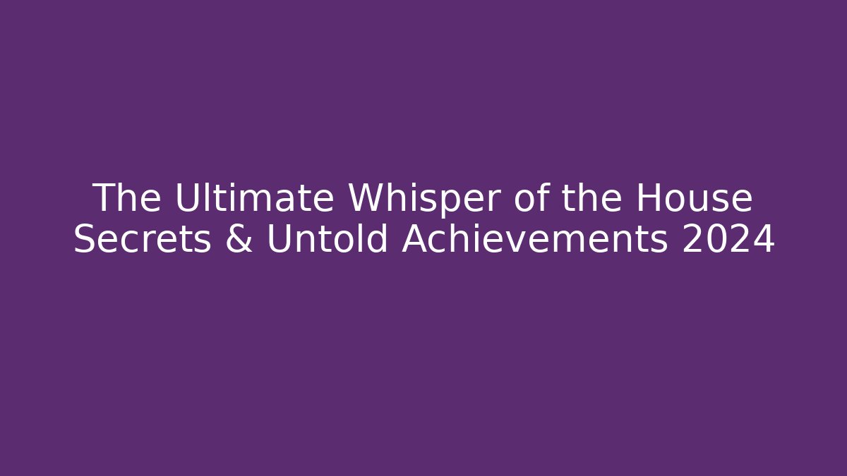 The Ultimate Whisper of the House Secrets & Untold Achievements 2024