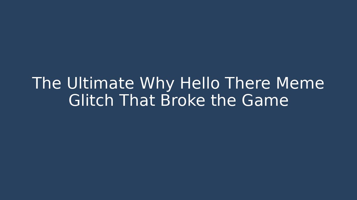 The Ultimate Why Hello There Meme Glitch That Broke the Game
