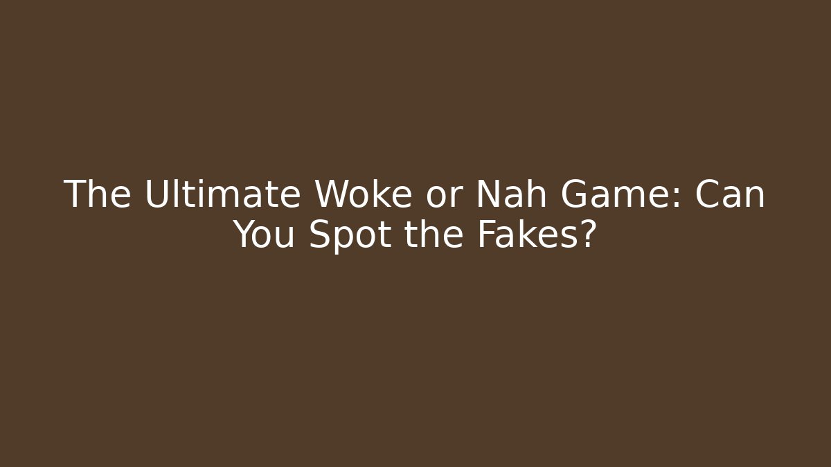 The Ultimate Woke or Nah Game: Can You Spot the Fakes?