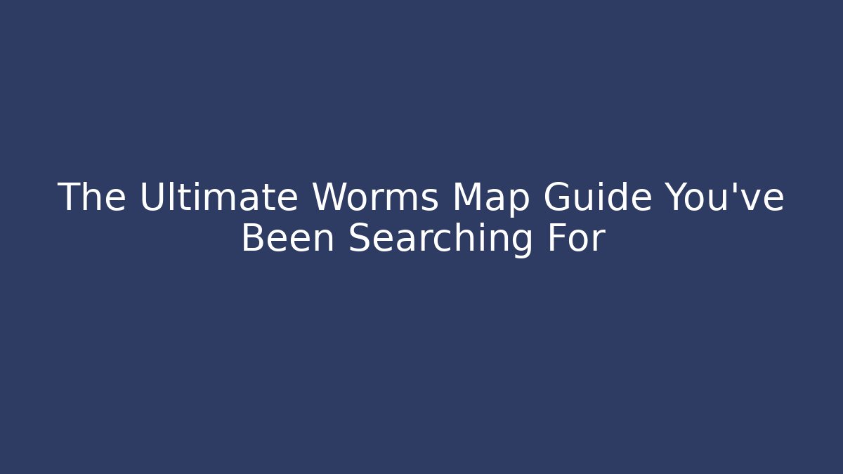 The Ultimate Worms Map Guide You've Been Searching For