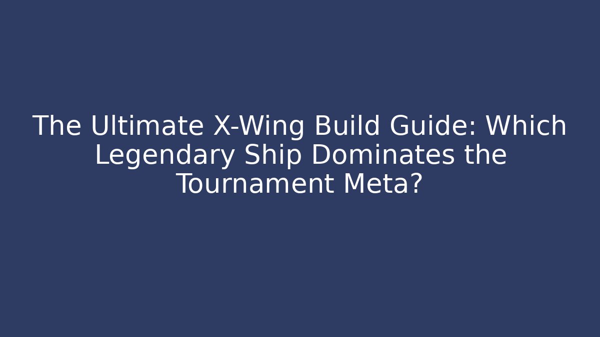The Ultimate X-Wing Build Guide: Which Legendary Ship Dominates the Tournament Meta? - Critter Realm