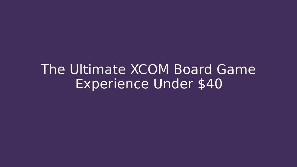 The Ultimate XCOM Board Game Experience Under $40