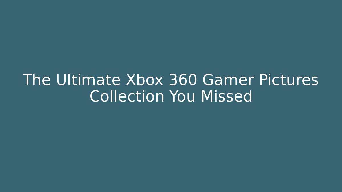 The Ultimate Xbox 360 Gamer Pictures Collection You Missed