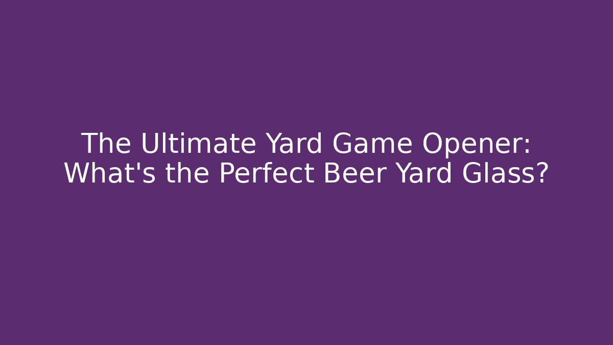 The Ultimate Yard Game Opener: What's the Perfect Beer Yard Glass?