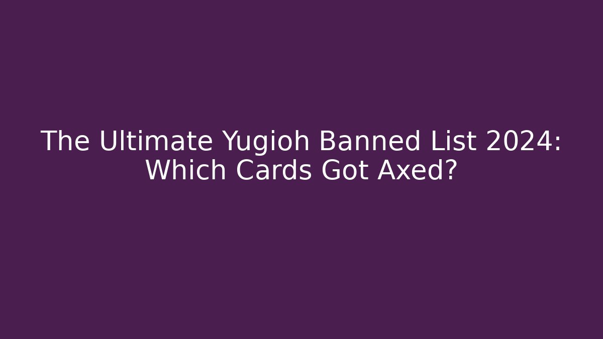 The Ultimate Yugioh Banned List 2024: Which Cards Got Axed?
