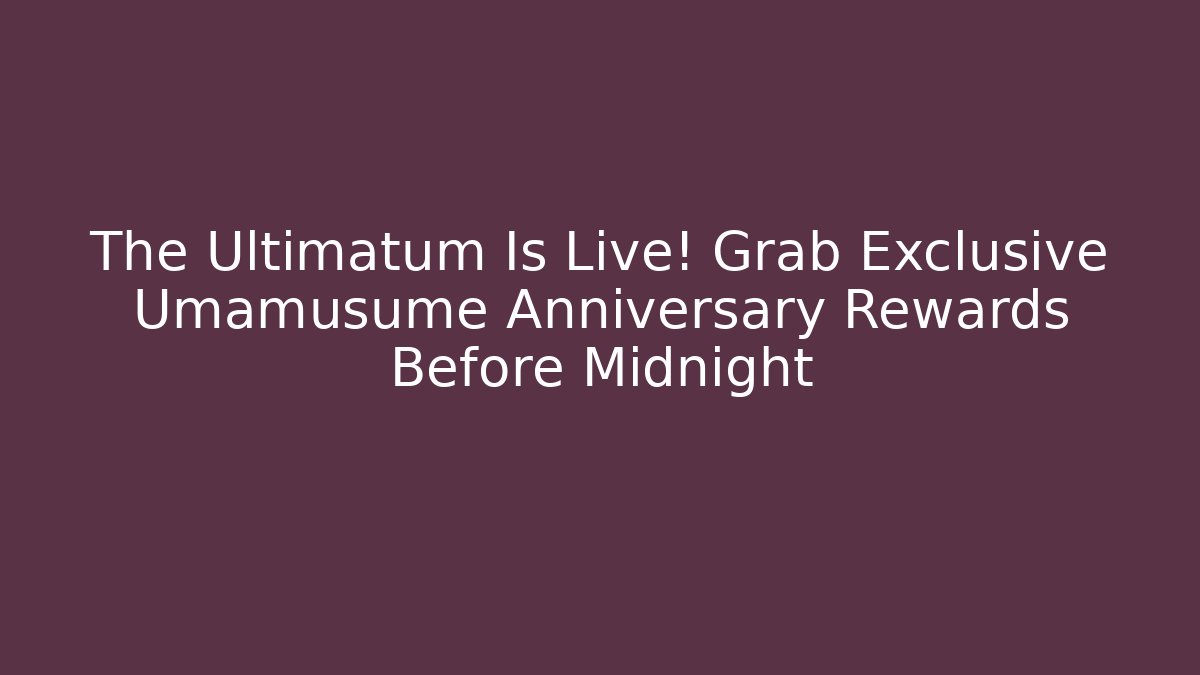The Ultimatum Is Live! Grab Exclusive Umamusume Anniversary Rewards Before Midnight
