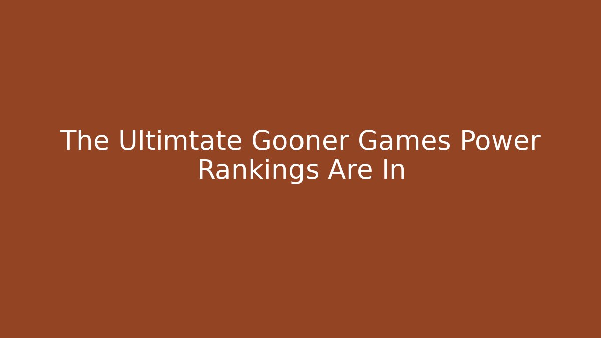 The Ultimtate Gooner Games Power Rankings Are In