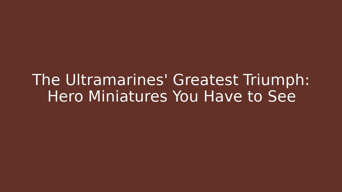 The Ultramarines' Greatest Triumph: Hero Miniatures You Have to See