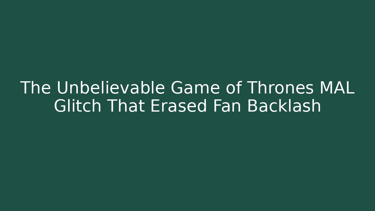 The Unbelievable Game of Thrones MAL Glitch That Erased Fan Backlash