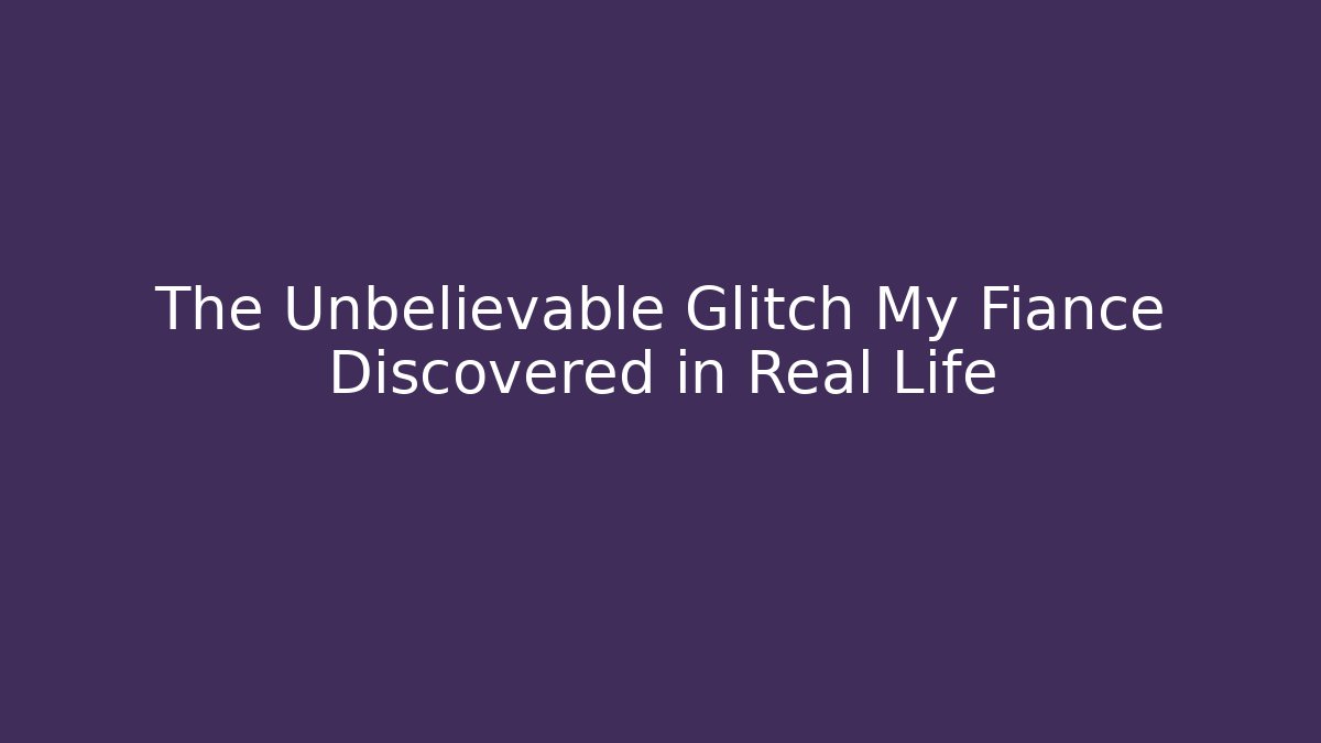 The Unbelievable Glitch My Fiance Discovered in Real Life