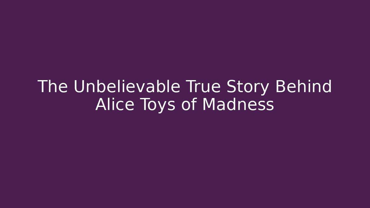The Unbelievable True Story Behind Alice Toys of Madness