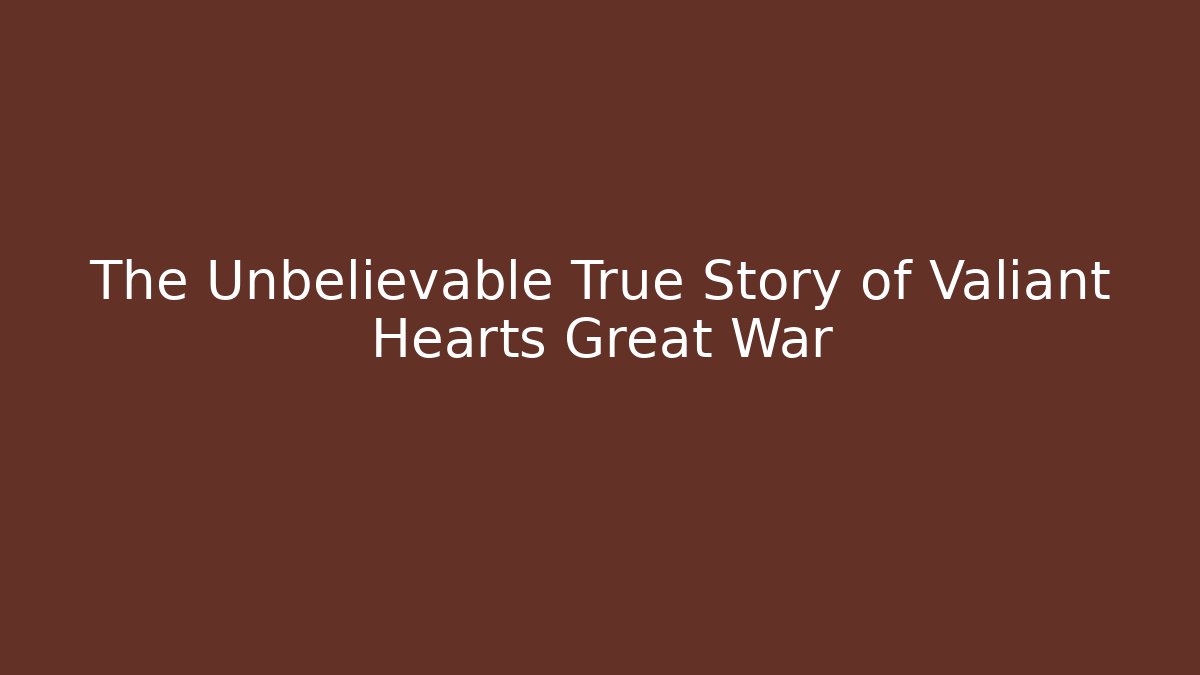 The Unbelievable True Story of Valiant Hearts Great War