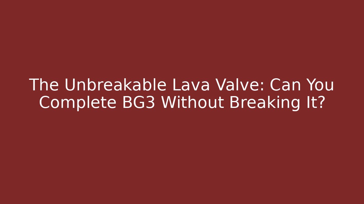 The Unbreakable Lava Valve: Can You Complete BG3 Without Breaking It?