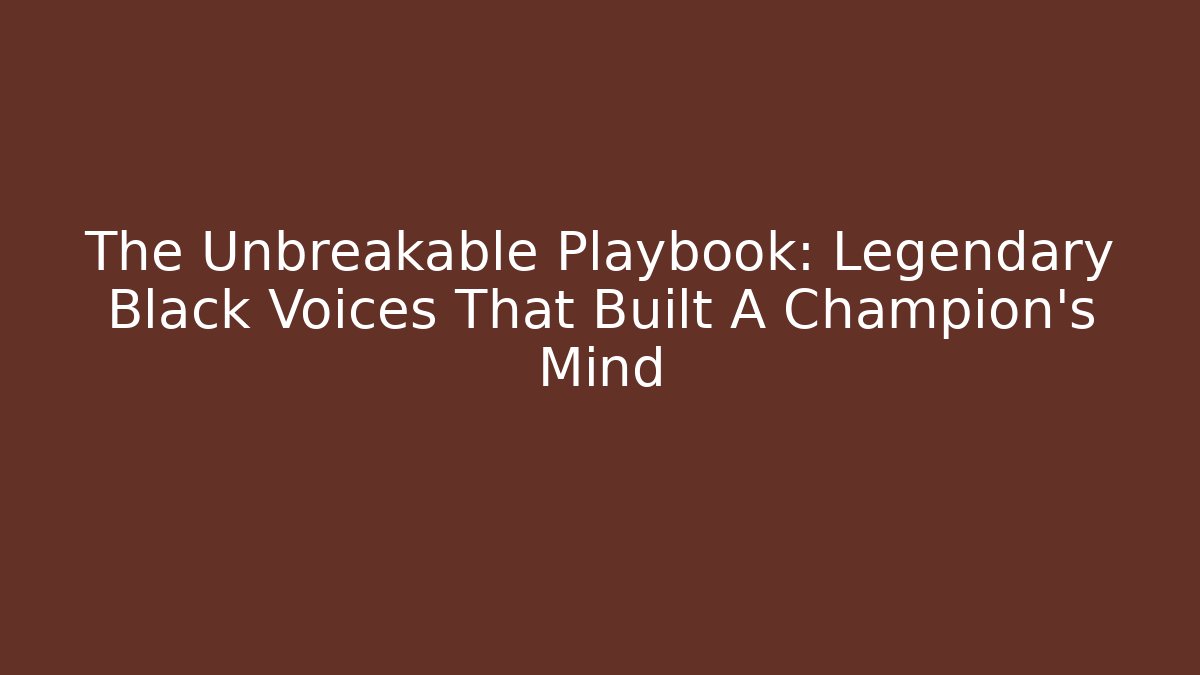 The Unbreakable Playbook: Legendary Black Voices That Built A Champion's Mind