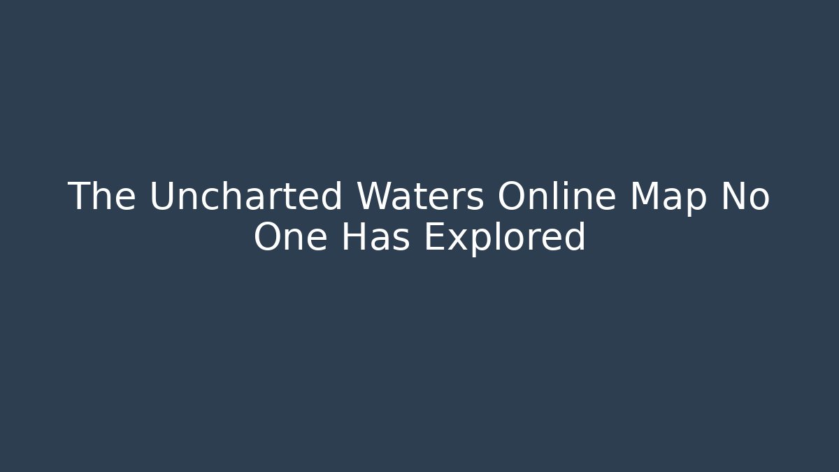 The Uncharted Waters Online Map No One Has Explored
