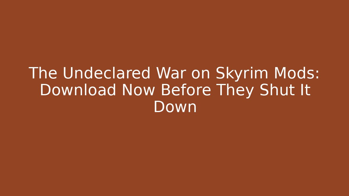 The Undeclared War on Skyrim Mods: Download Now Before They Shut It Down