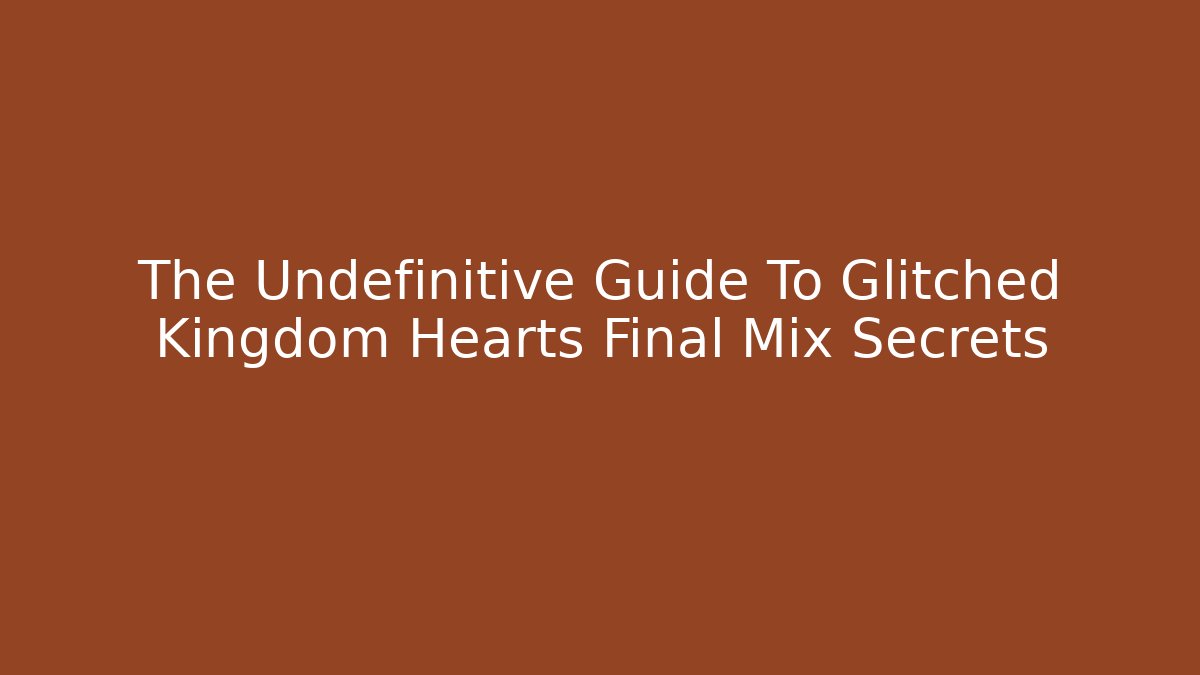 The Undefinitive Guide To Glitched Kingdom Hearts Final Mix Secrets