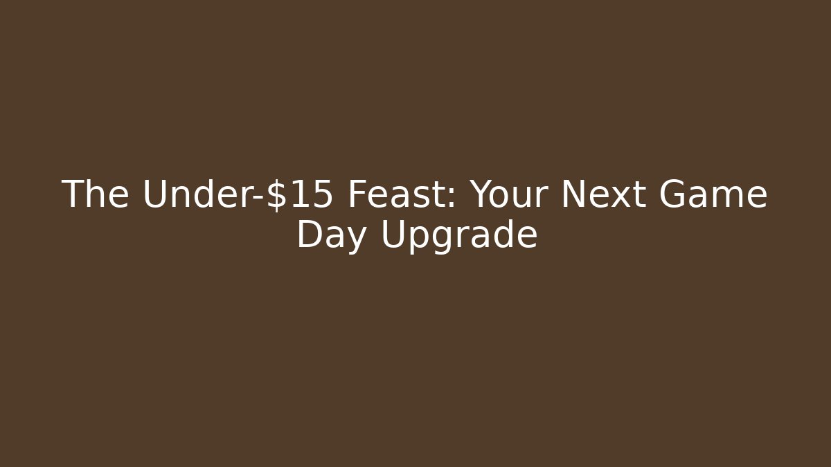 The Under-$15 Feast: Your Next Game Day Upgrade