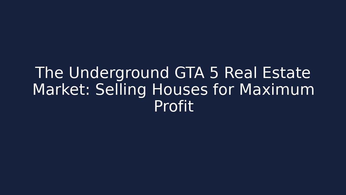 The Underground GTA 5 Real Estate Market: Selling Houses for Maximum Profit