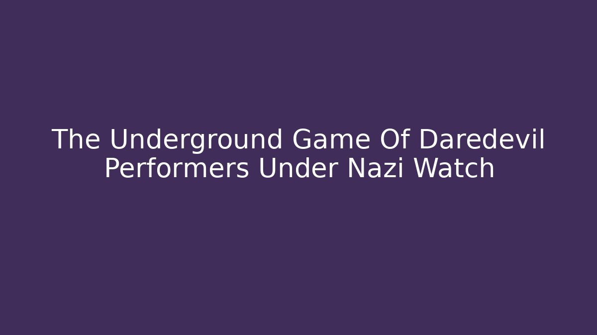 The Underground Game Of Daredevil Performers Under Nazi Watch