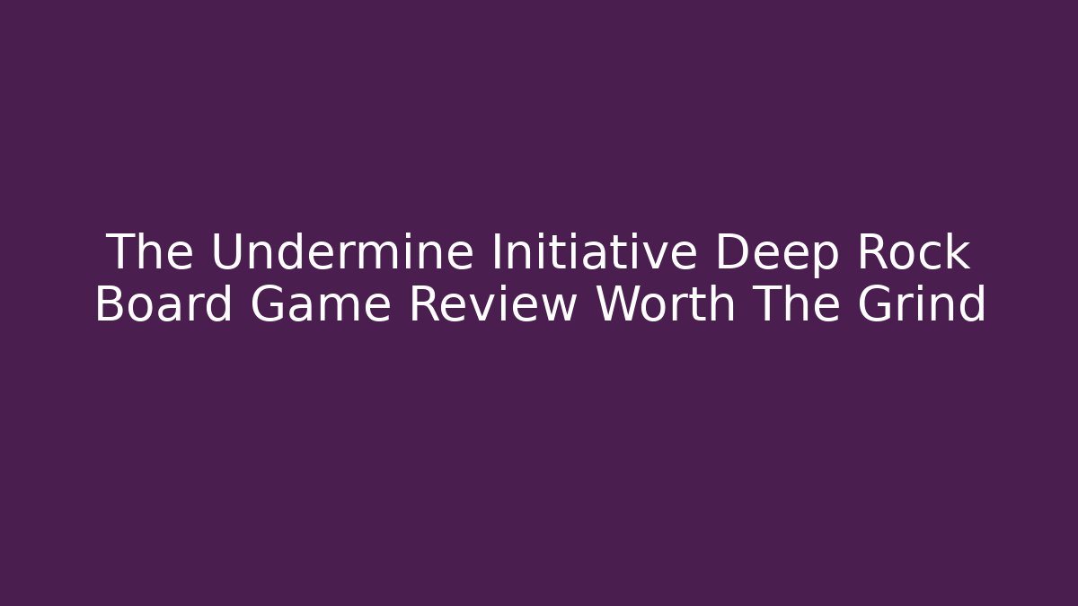 The Undermine Initiative Deep Rock Board Game Review Worth The Grind