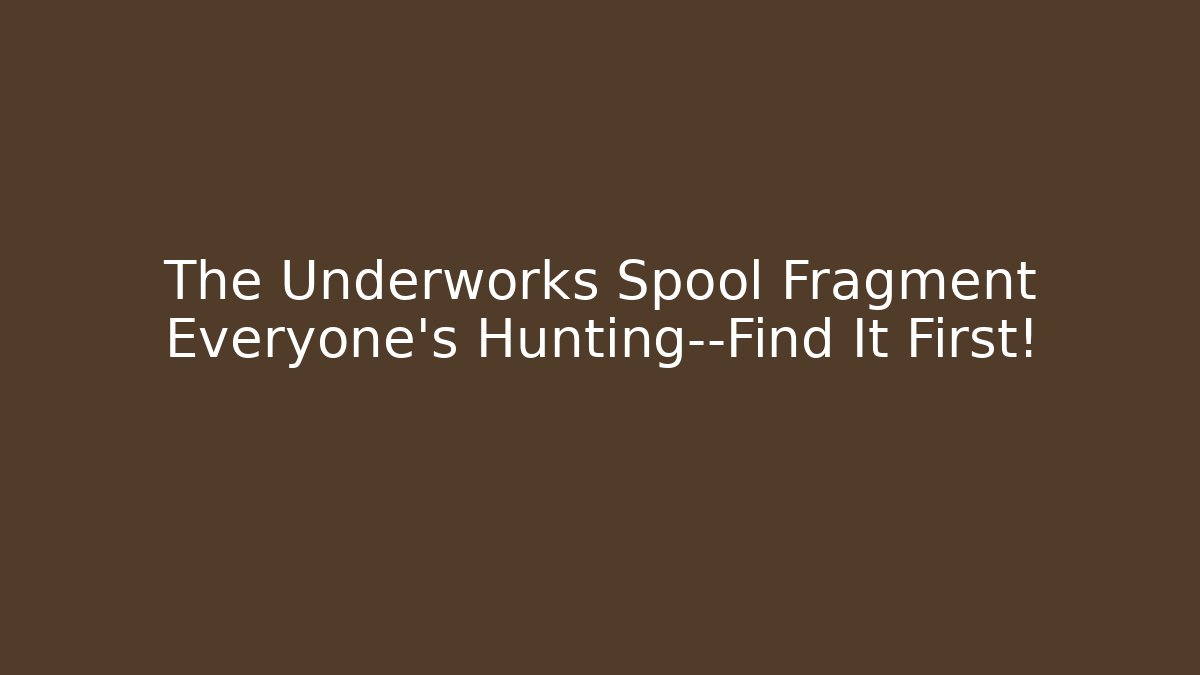 The Underworks Spool Fragment Everyone’s Hunting—Find It First!