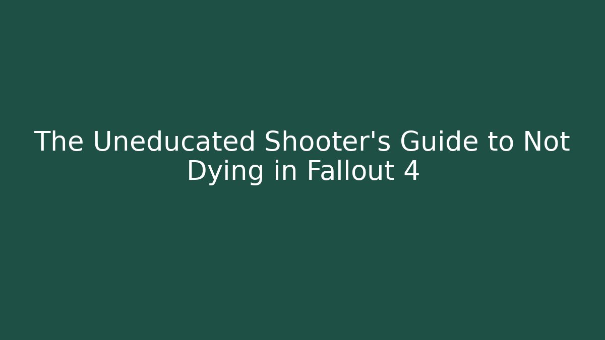 The Uneducated Shooter's Guide to Not Dying in Fallout 4