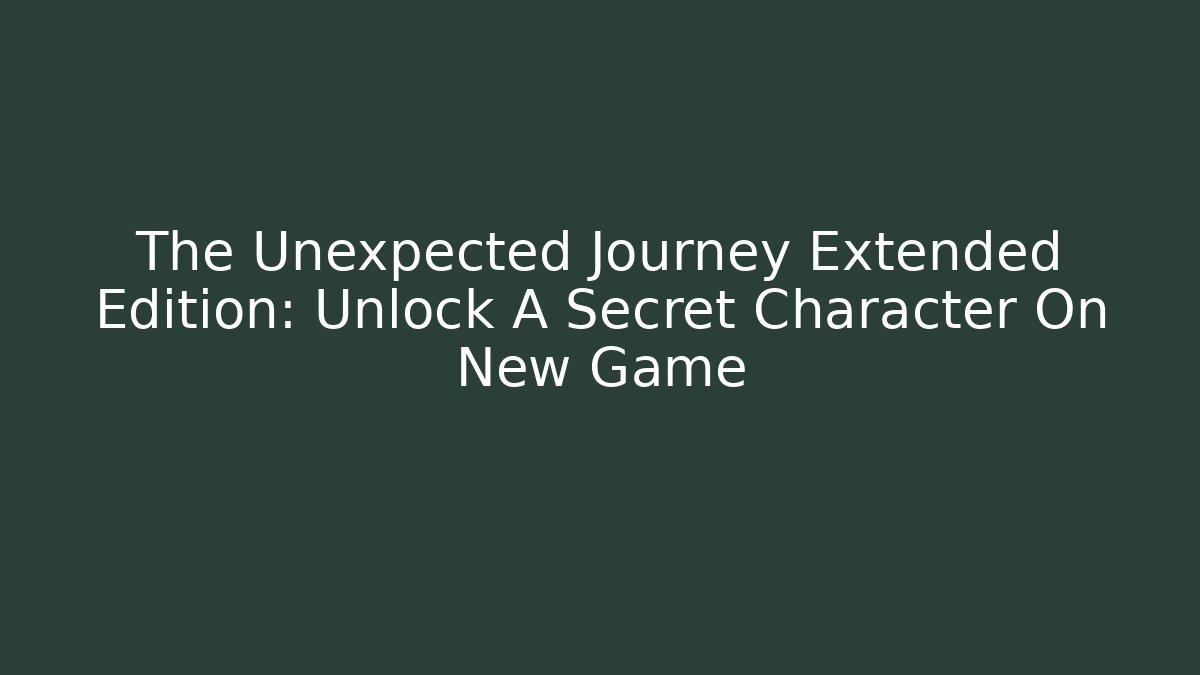 The Unexpected Journey Extended Edition: Unlock A Secret Character On New Game+