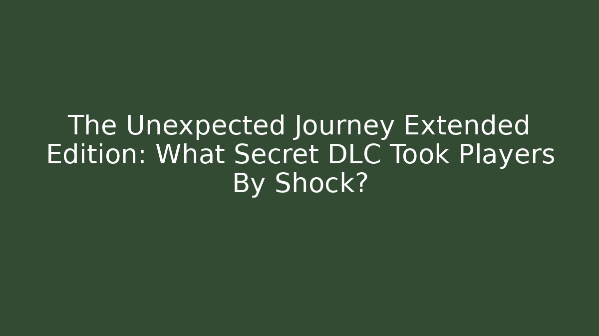 The Unexpected Journey Extended Edition: What Secret DLC Took Players By Shock?