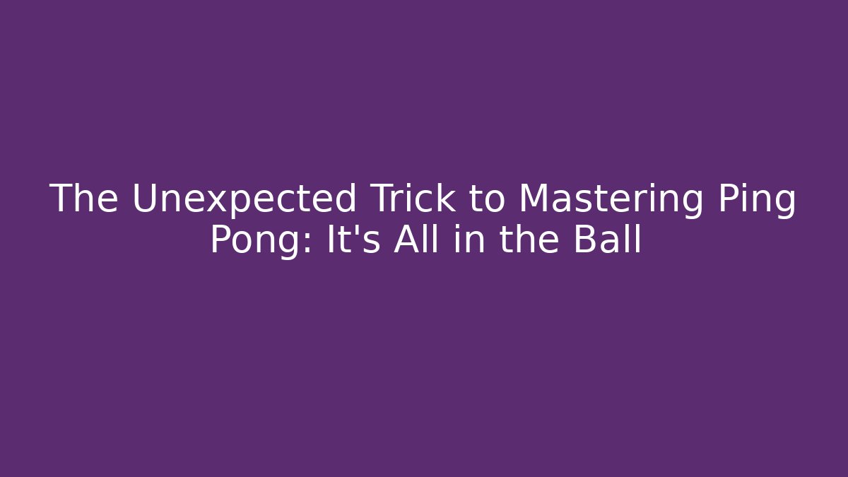 The Unexpected Trick to Mastering Ping Pong: It's All in the Ball