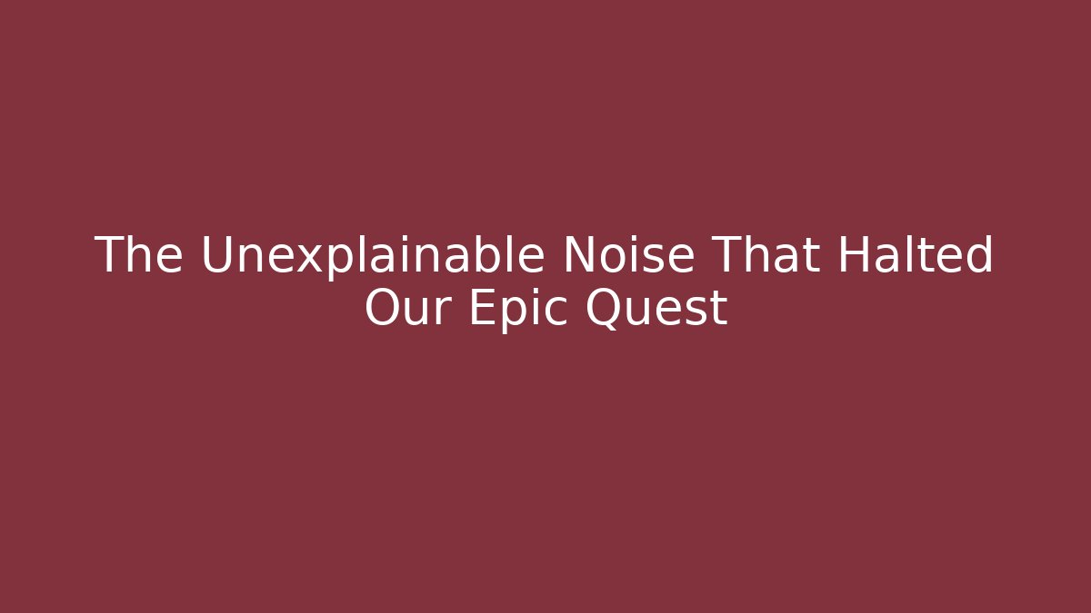 The Unexplainable Noise That Halted Our Epic Quest
