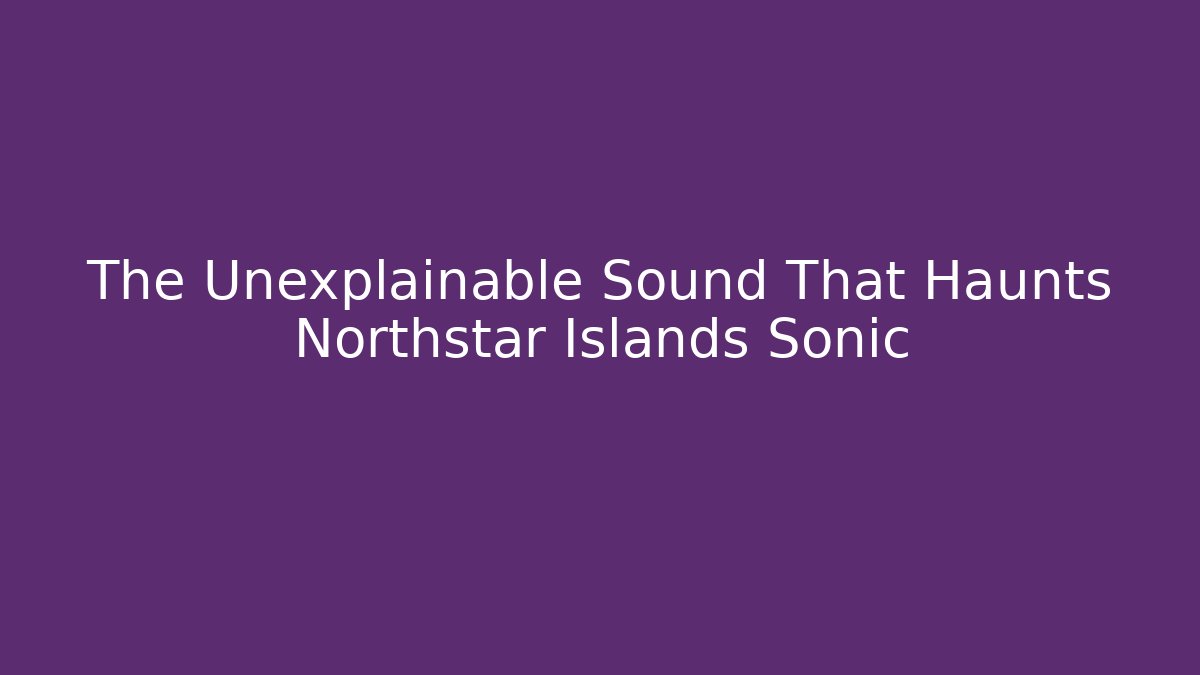The Unexplainable Sound That Haunts Northstar Islands Sonic